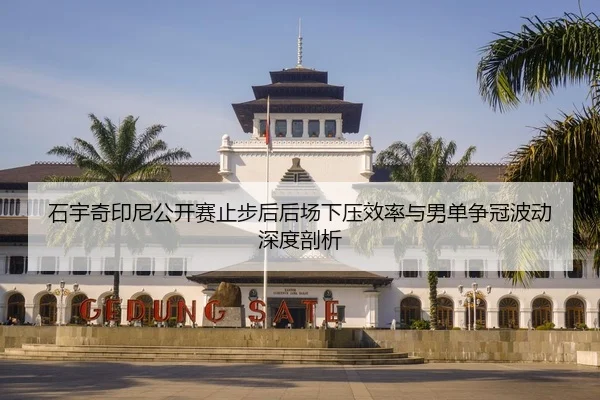 石宇奇印尼公开赛止步后后场下压效率与男单争冠波动深度剖析