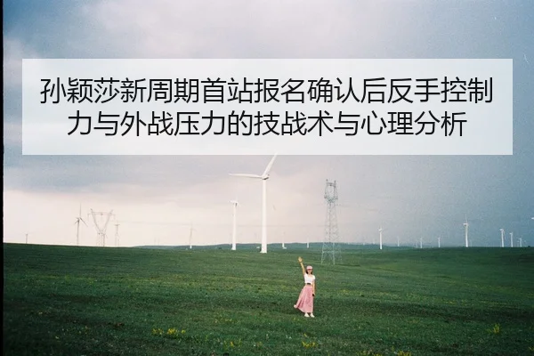 孙颖莎新周期首站报名确认后反手控制力与外战压力的技战术与心理分析