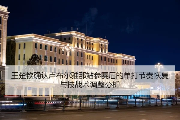 王楚钦确认卢布尔雅那站参赛后的单打节奏恢复与技战术调整分析