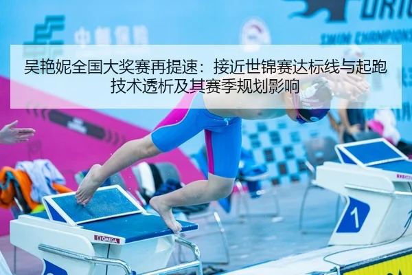 吴艳妮全国大奖赛再提速：接近世锦赛达标线与起跑技术透析及其赛季规划影响