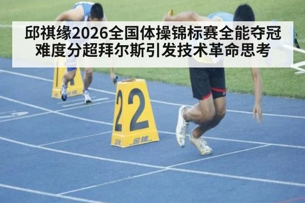 邱祺缘2026全国体操锦标赛全能夺冠 难度分超拜尔斯引发技术革命思考