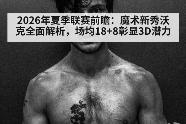 2026年夏季联赛前瞻：魔术新秀沃克全面解析，场均18+8彰显3D潜力