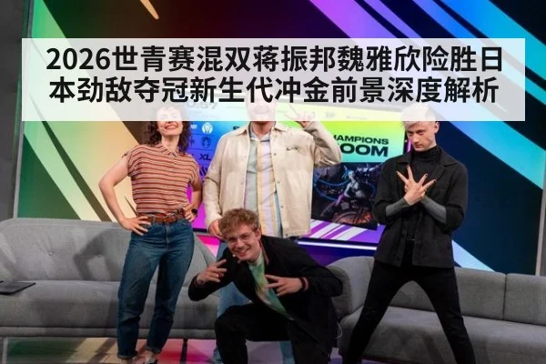2026世青赛混双蒋振邦魏雅欣险胜日本劲敌夺冠新生代冲金前景深度解析