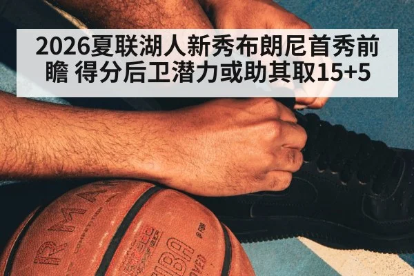 2026夏联湖人新秀布朗尼首秀前瞻 得分后卫潜力或助其取15+5