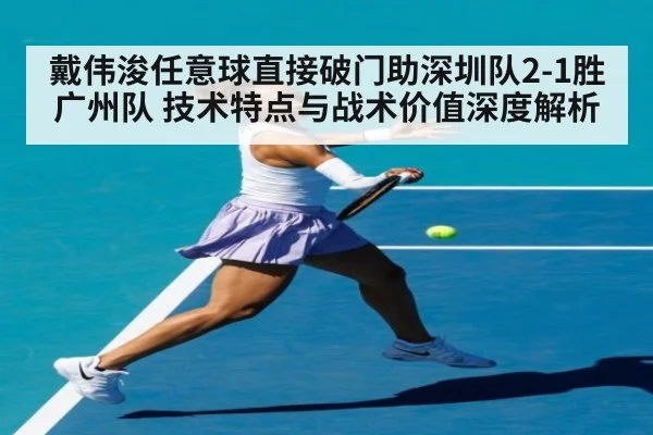 戴伟浚任意球直接破门助深圳队2-1胜广州队 技术特点与战术价值深度解析