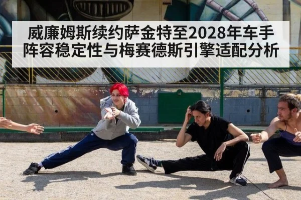威廉姆斯续约萨金特至2028年车手阵容稳定性与梅赛德斯引擎适配分析