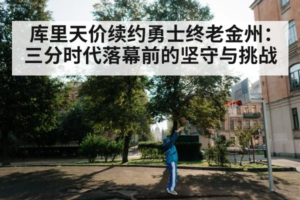库里天价续约勇士终老金州：三分时代落幕前的坚守与挑战